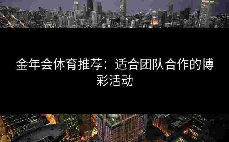 金年会体育推荐：适合团队合作的博彩活动