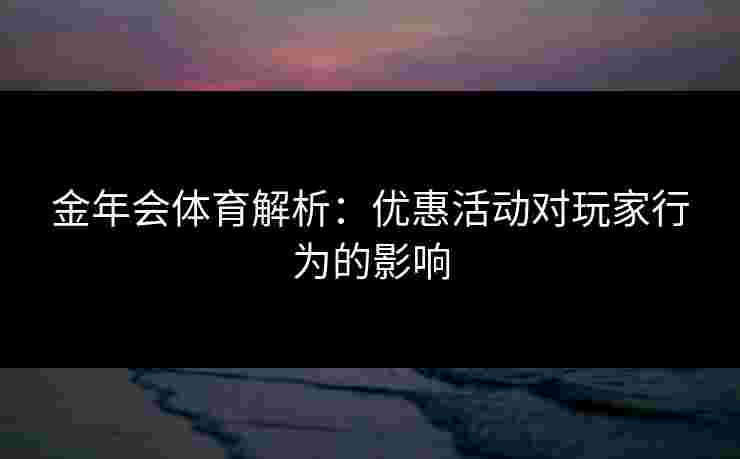 金年会体育解析：优惠活动对玩家行为的影响