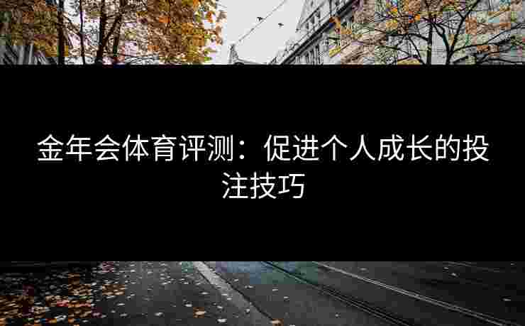 金年会体育评测：促进个人成长的投注技巧