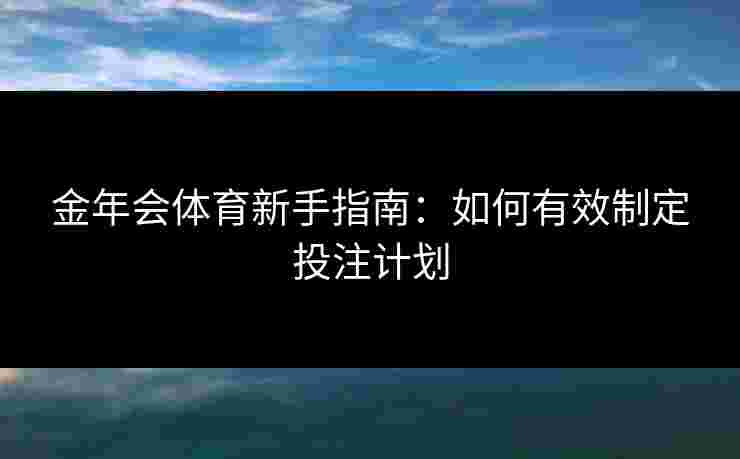 金年会体育新手指南：如何有效制定投注计划