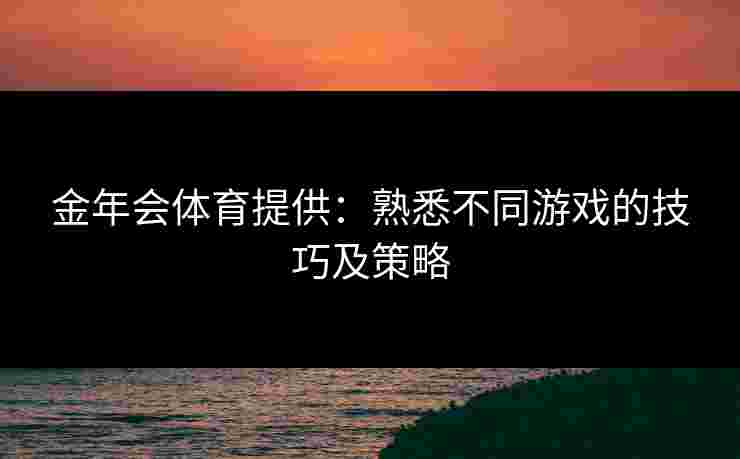 金年会体育提供：熟悉不同游戏的技巧及策略