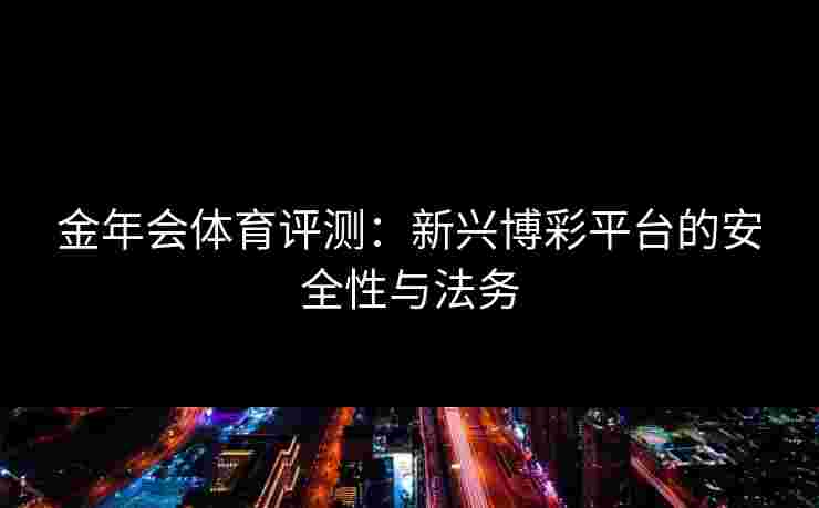 金年会体育评测：新兴博彩平台的安全性与法务