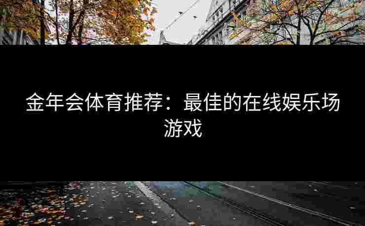 金年会体育推荐：最佳的在线娱乐场游戏