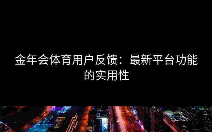 金年会体育用户反馈：最新平台功能的实用性