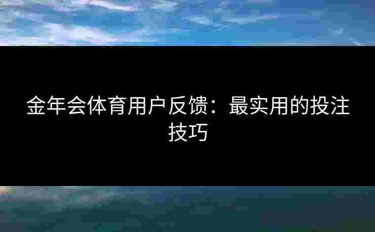 金年会体育用户反馈：最实用的投注技巧