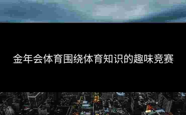 金年会体育围绕体育知识的趣味竞赛 金年会体育围绕体育知识的趣味竞赛