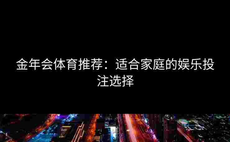 金年会体育推荐：适合家庭的娱乐投注选择