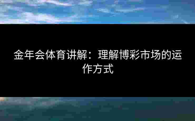 金年会体育讲解：理解博彩市场的运作方式