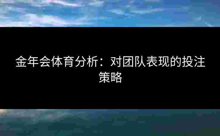 金年会体育分析：对团队表现的投注策略