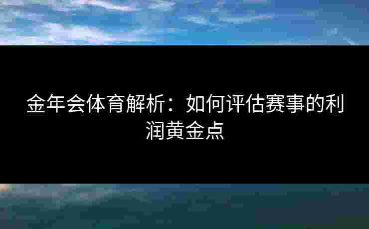 金年会体育解析：如何评估赛事的利润黄金点