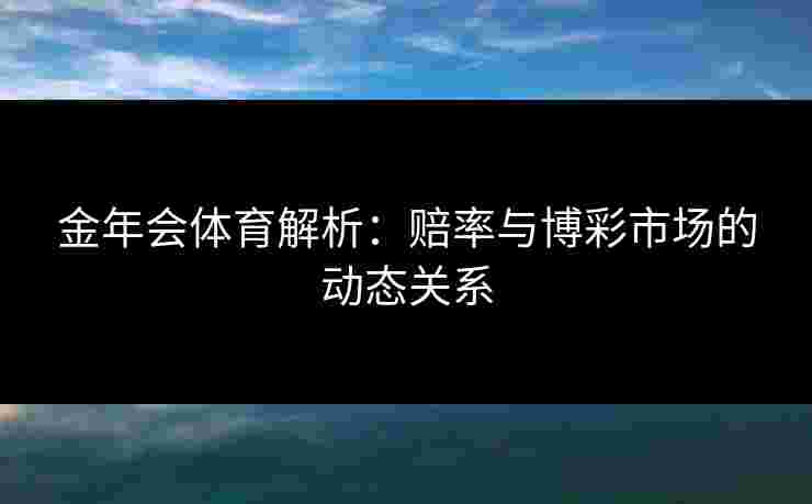 金年会体育解析：赔率与博彩市场的动态关系