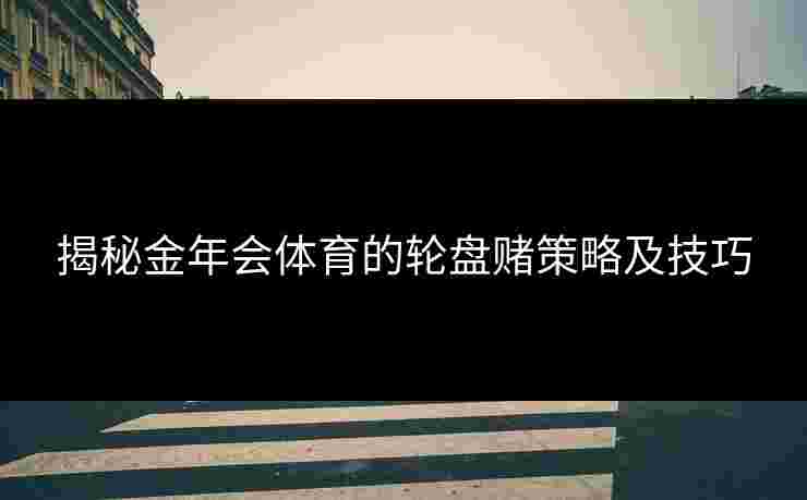 揭秘金年会体育的轮盘赌策略及技巧