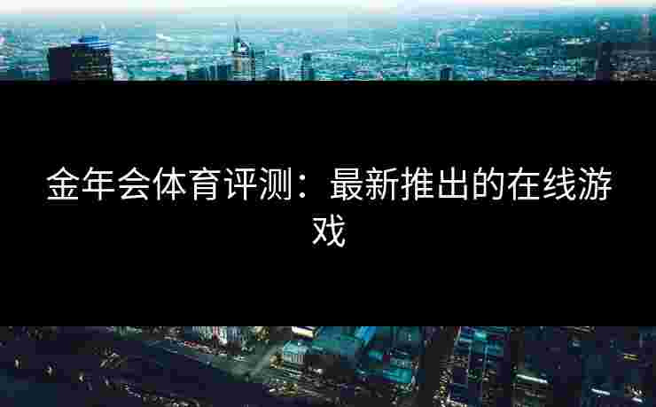 金年会体育评测：最新推出的在线游戏
