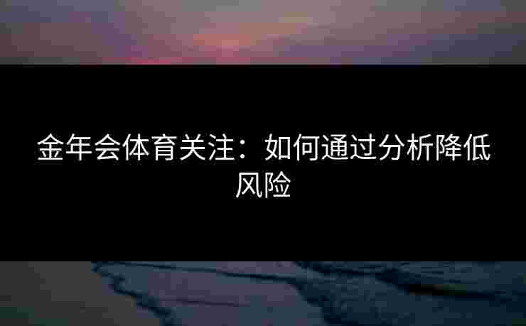 金年会体育关注：如何通过分析降低风险