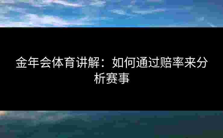 金年会体育讲解：如何通过赔率来分析赛事