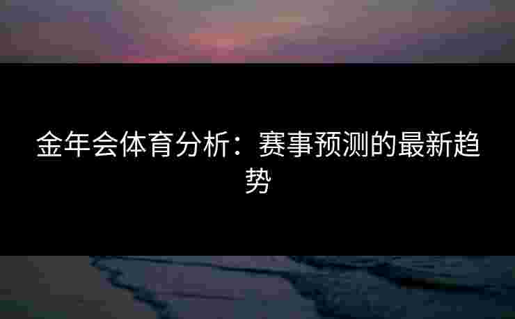 金年会体育分析：赛事预测的最新趋势