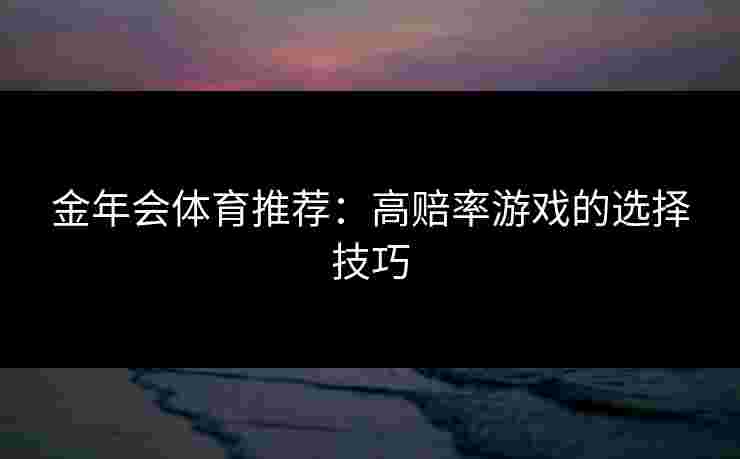 金年会体育推荐：高赔率游戏的选择技巧