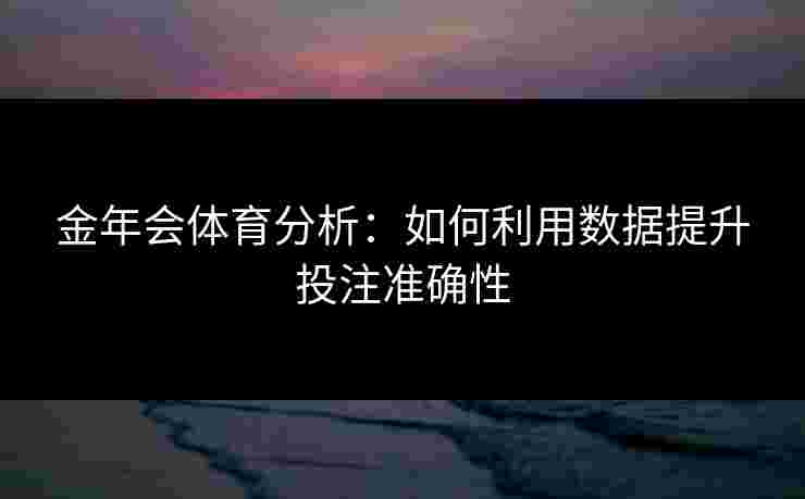 金年会体育分析：如何利用数据提升投注准确性