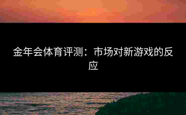 金年会体育评测：市场对新游戏的反应