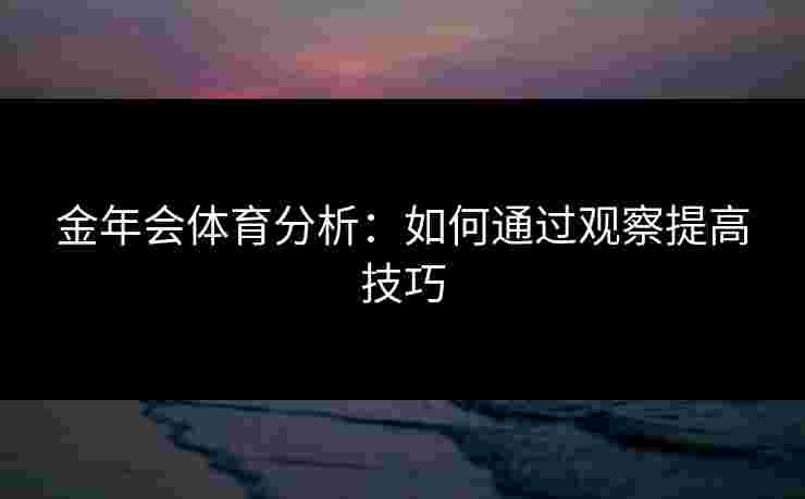 金年会体育分析:如何通过观察提高技巧 金年会体育分析:如何通过观察提高技巧