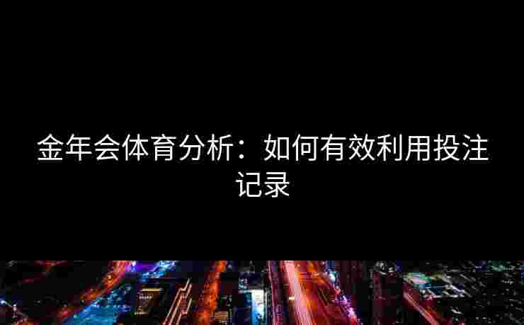 金年会体育分析：如何有效利用投注记录