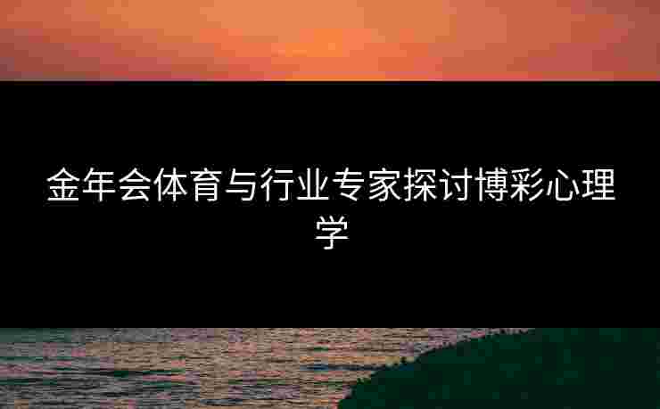 金年会体育与行业专家探讨博彩心理学