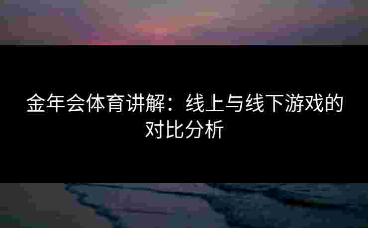 金年会体育讲解:线上与线下游戏的对比分析 金年会体育讲解:线上与线下游戏的对比分析