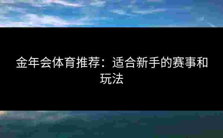 金年会体育推荐:适合新手的赛事和玩法 金年会体育推荐:适合新手的赛事和玩法