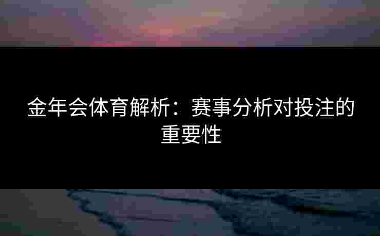 金年会体育解析:赛事分析对投注的重要性 金年会体育解析:赛事分析对投注的重要性