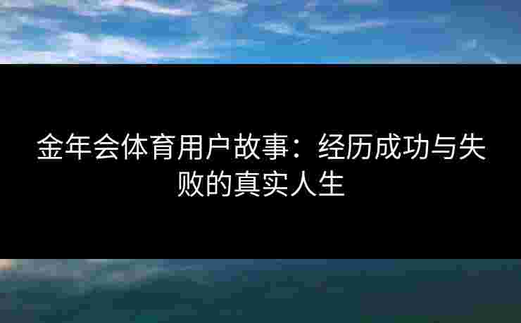 金年会体育用户故事：经历成功与失败的真实人生