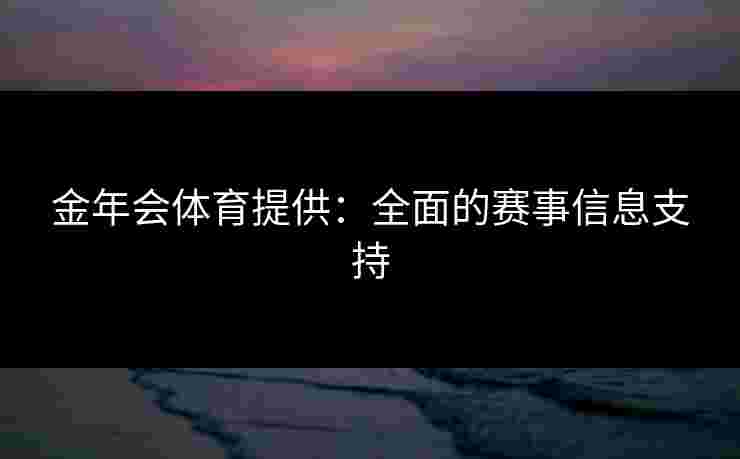 金年会体育提供：全面的赛事信息支持