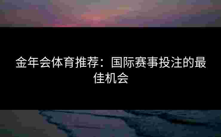 金年会体育推荐：国际赛事投注的最佳机会