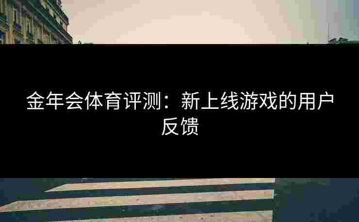 金年会体育评测：新上线游戏的用户反馈