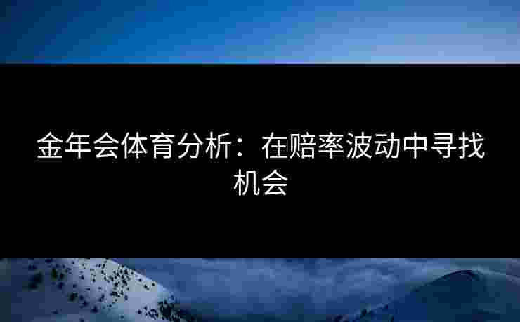 金年会体育分析：在赔率波动中寻找机会