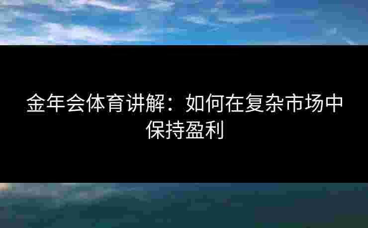 金年会体育讲解：如何在复杂市场中保持盈利