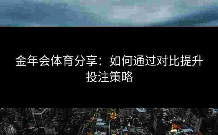 金年会体育分享：如何通过对比提升投注策略