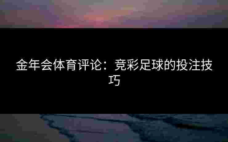 金年会体育评论：竞彩足球的投注技巧