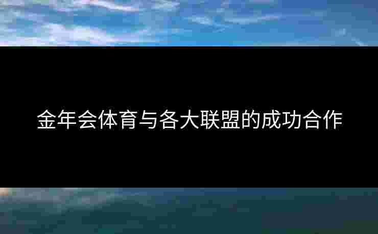 金年会体育与各大联盟的成功合作