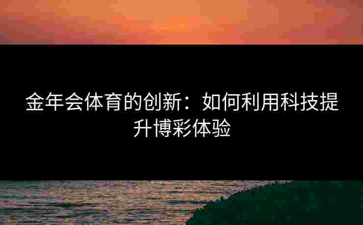金年会体育的创新：如何利用科技提升博彩体验