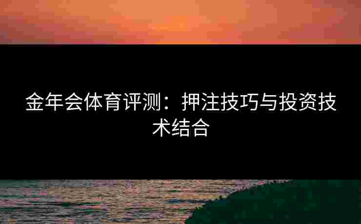 金年会体育评测：押注技巧与投资技术结合
