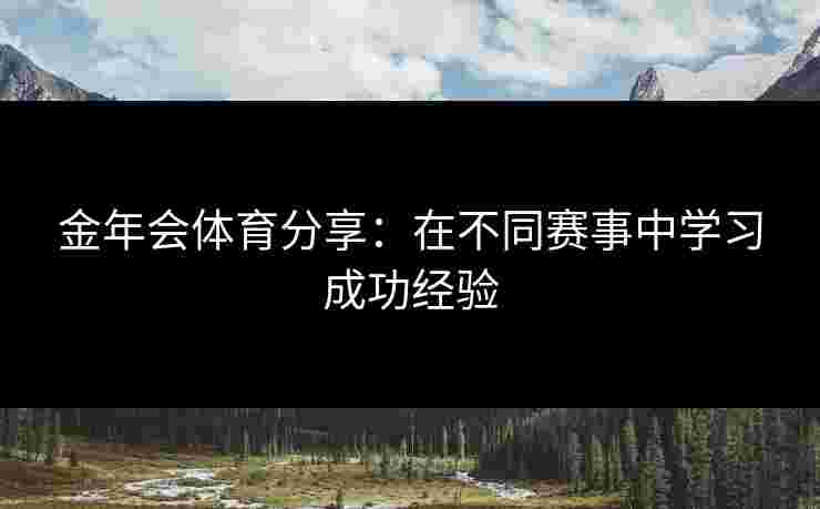 金年会体育分享：在不同赛事中学习成功经验