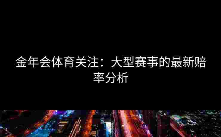 金年会体育关注：大型赛事的最新赔率分析