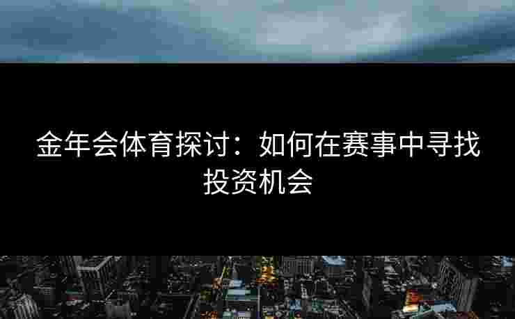 金年会体育探讨：如何在赛事中寻找投资机会